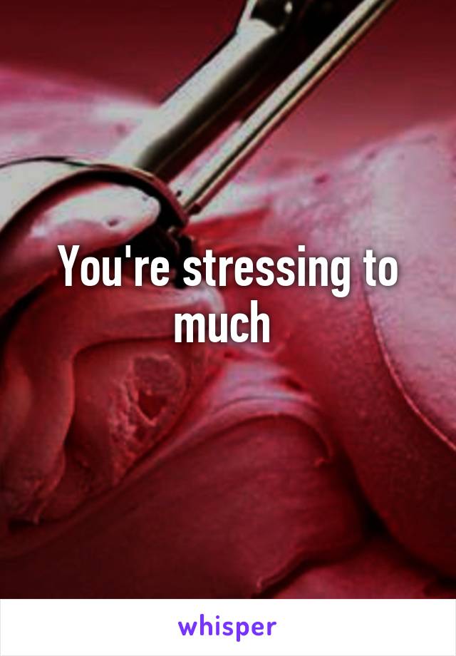 You're stressing to much 
