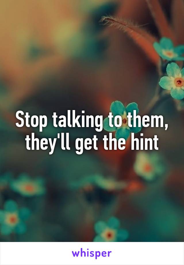 Stop talking to them, they'll get the hint