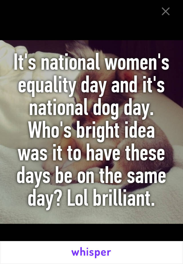 It's national women's equality day and it's national dog day. Who's bright idea was it to have these days be on the same day? Lol brilliant.