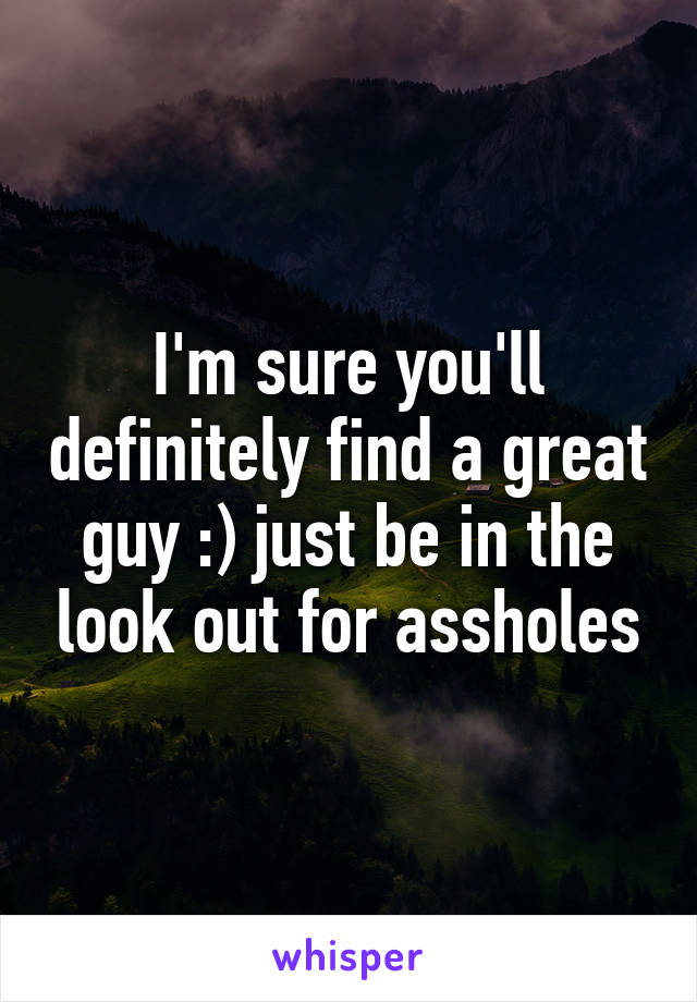 I'm sure you'll definitely find a great guy :) just be in the look out for assholes