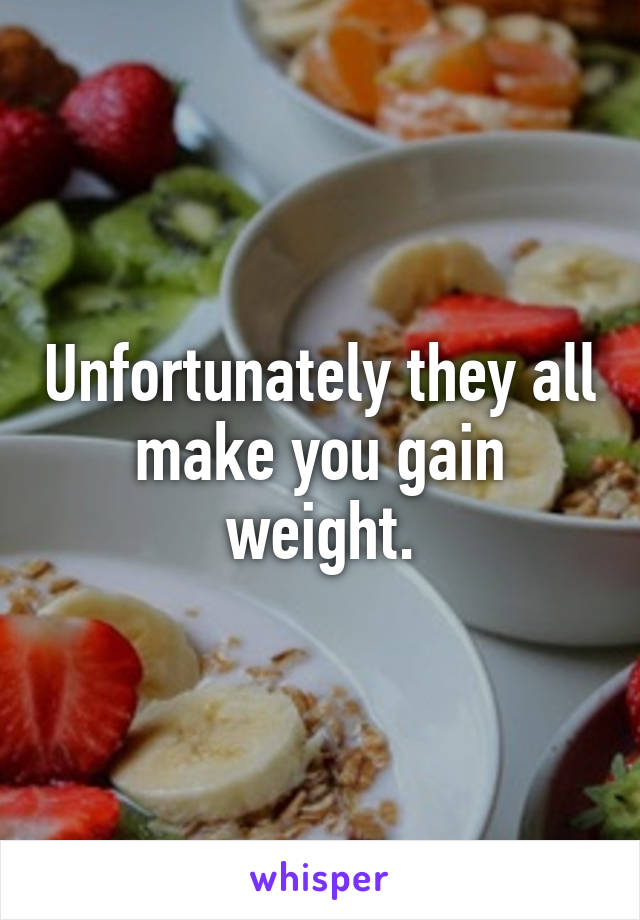 Unfortunately they all make you gain weight.