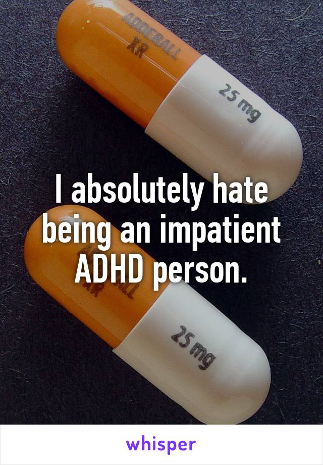 I absolutely hate being an impatient ADHD person.