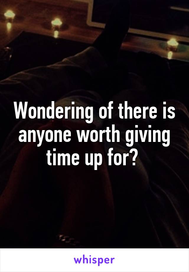 Wondering of there is anyone worth giving time up for? 