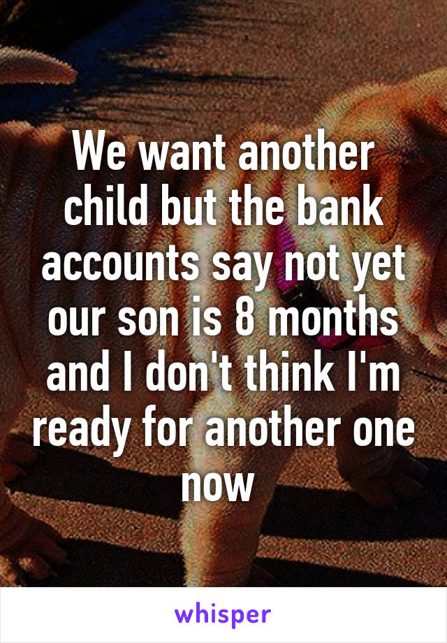 We want another child but the bank accounts say not yet our son is 8 months and I don't think I'm ready for another one now 