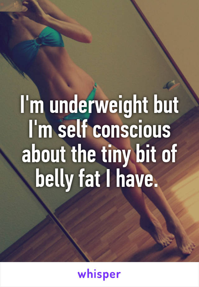 I'm underweight but I'm self conscious about the tiny bit of belly fat I have. 