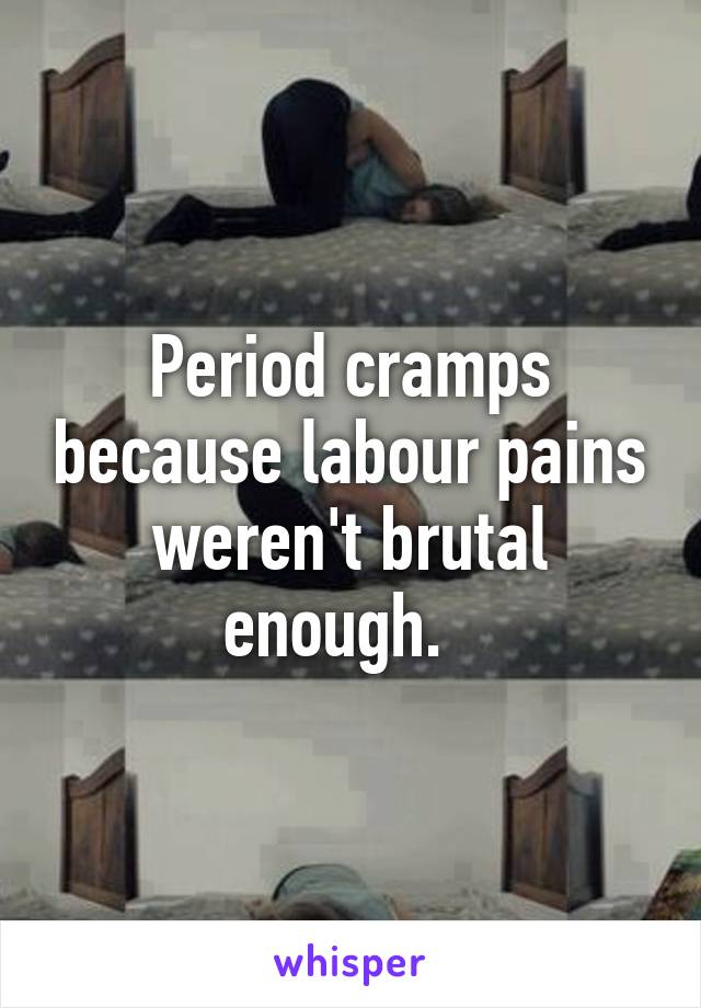 Period cramps because labour pains weren't brutal enough.  