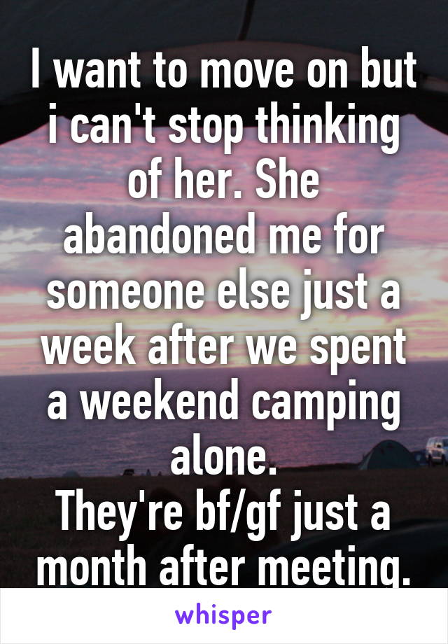 I want to move on but i can't stop thinking of her. She abandoned me for someone else just a week after we spent a weekend camping alone.
They're bf/gf just a month after meeting.