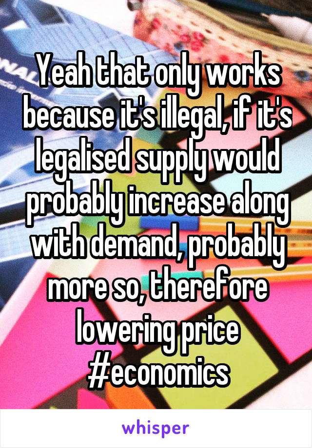 Yeah that only works because it's illegal, if it's legalised supply would probably increase along with demand, probably more so, therefore lowering price #economics