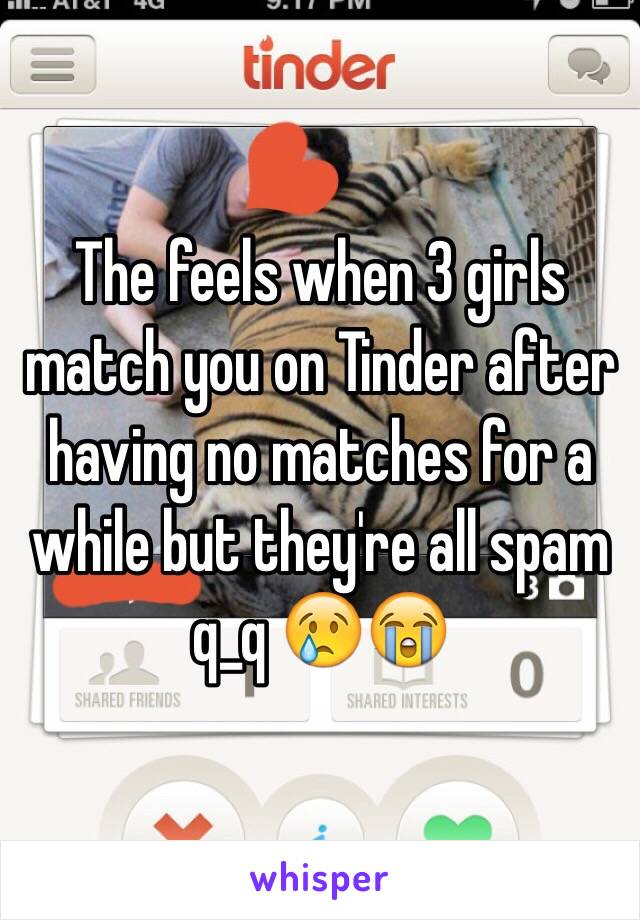 The feels when 3 girls match you on Tinder after having no matches for a while but they're all spam q_q 😢😭