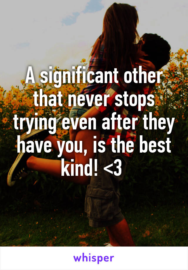 A significant other that never stops trying even after they have you, is the best kind! <3 
