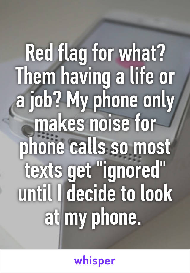 Red flag for what? Them having a life or a job? My phone only makes noise for phone calls so most texts get "ignored" until I decide to look at my phone. 