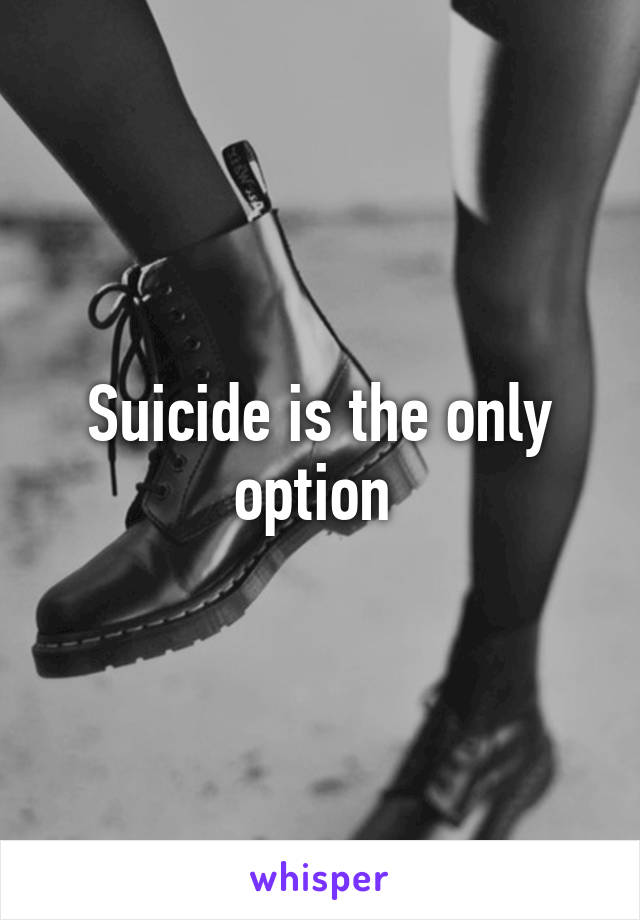 Suicide is the only option 