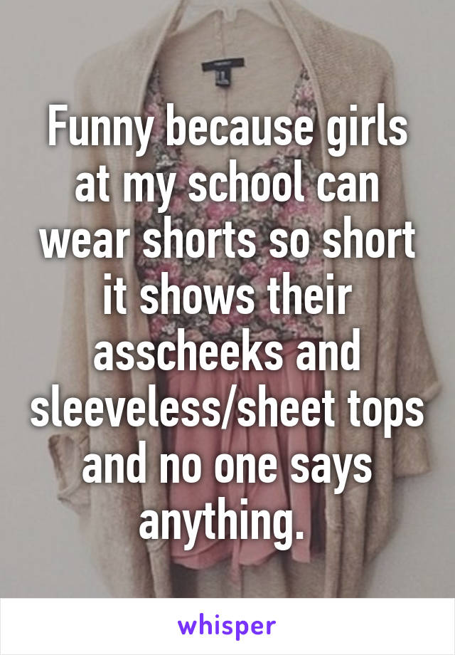 Funny because girls at my school can wear shorts so short it shows their asscheeks and sleeveless/sheet tops and no one says anything. 