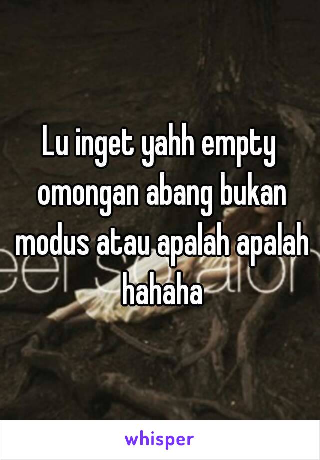 Lu inget yahh empty omongan abang bukan modus atau apalah apalah hahaha