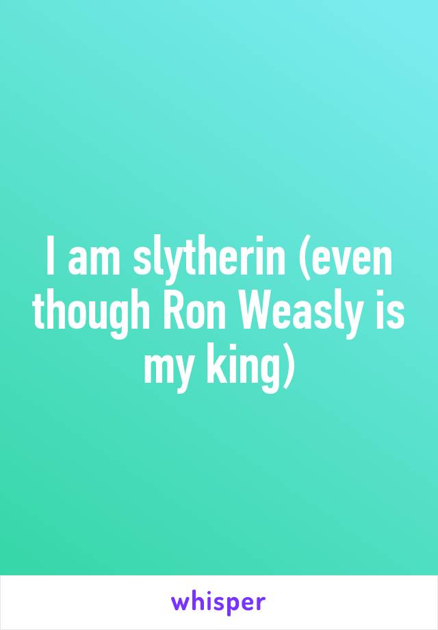 I am slytherin (even though Ron Weasly is my king)