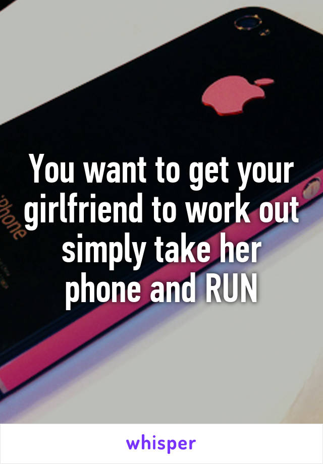 You want to get your girlfriend to work out simply take her phone and RUN