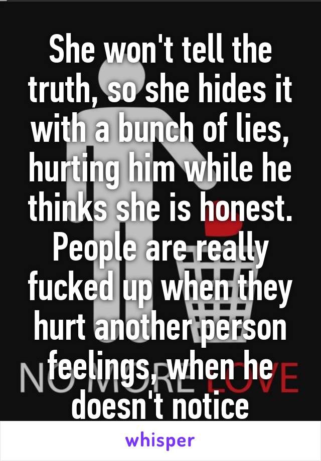 She won't tell the truth, so she hides it with a bunch of lies, hurting him while he thinks she is honest.
People are really fucked up when they hurt another person feelings, when he doesn't notice