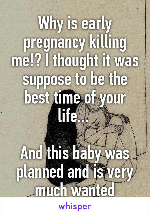 Why is early pregnancy killing me!? I thought it was suppose to be the best time of your life... 

And this baby was planned and is very much wanted