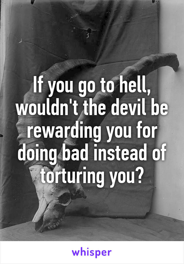 If you go to hell, wouldn't the devil be rewarding you for doing bad instead of torturing you?