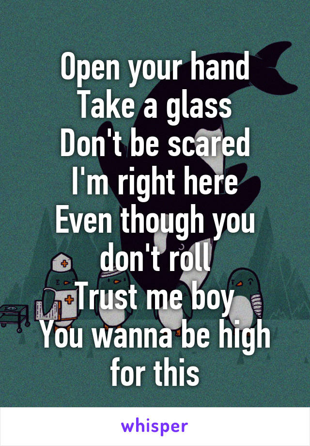 Open your hand
Take a glass
Don't be scared
I'm right here
Even though you don't roll
Trust me boy
You wanna be high for this