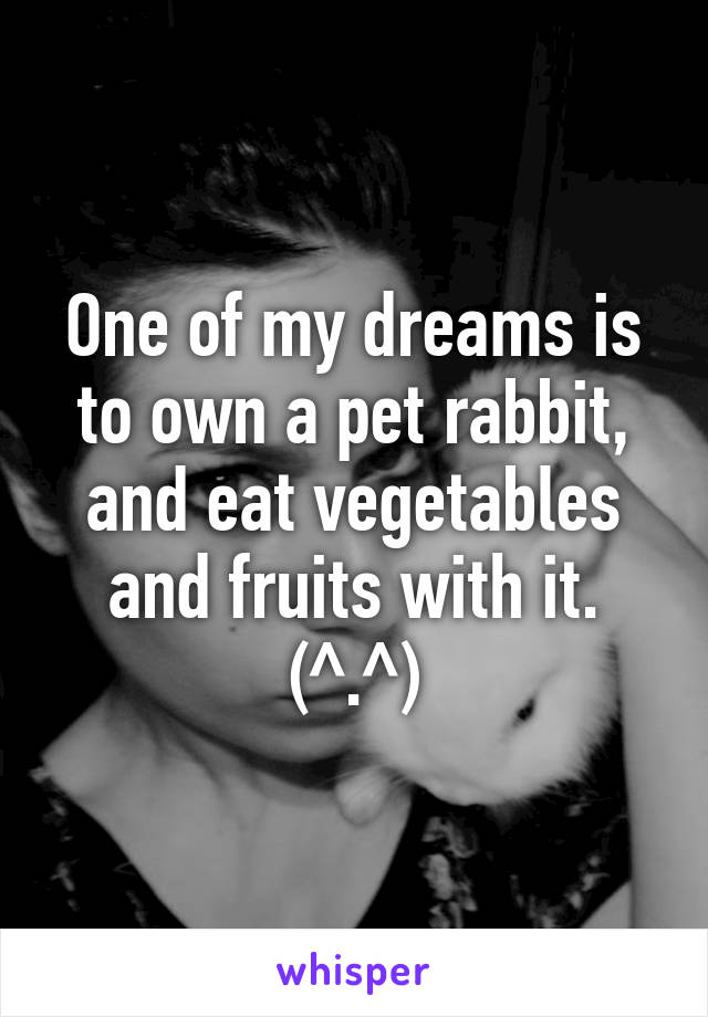 One of my dreams is to own a pet rabbit, and eat vegetables and fruits with it. (^.^)