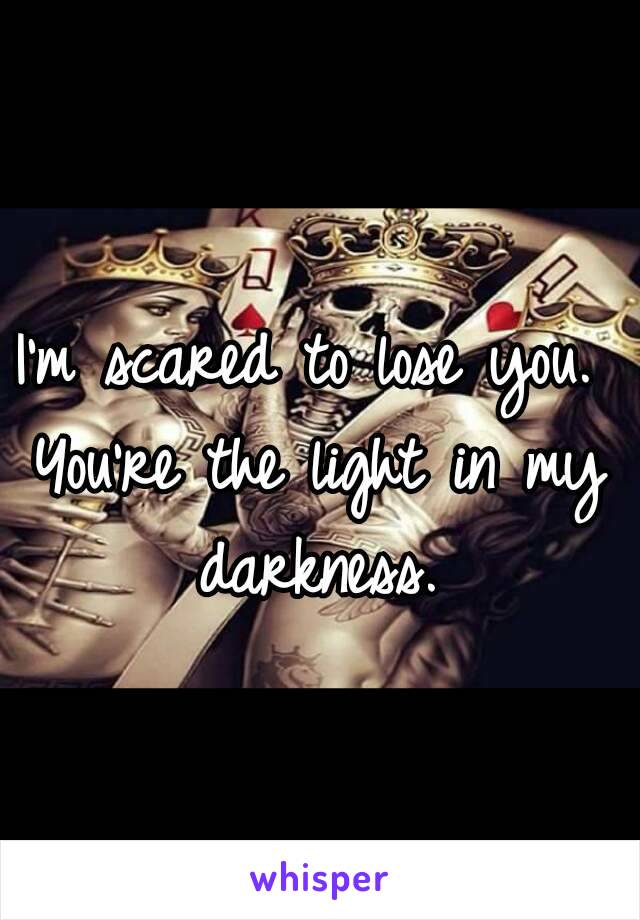 I'm scared to lose you. 
You're the light in my darkness. 
