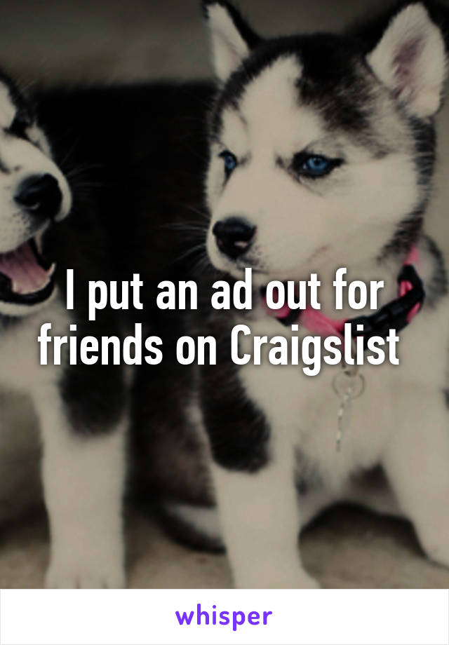 I put an ad out for friends on Craigslist 