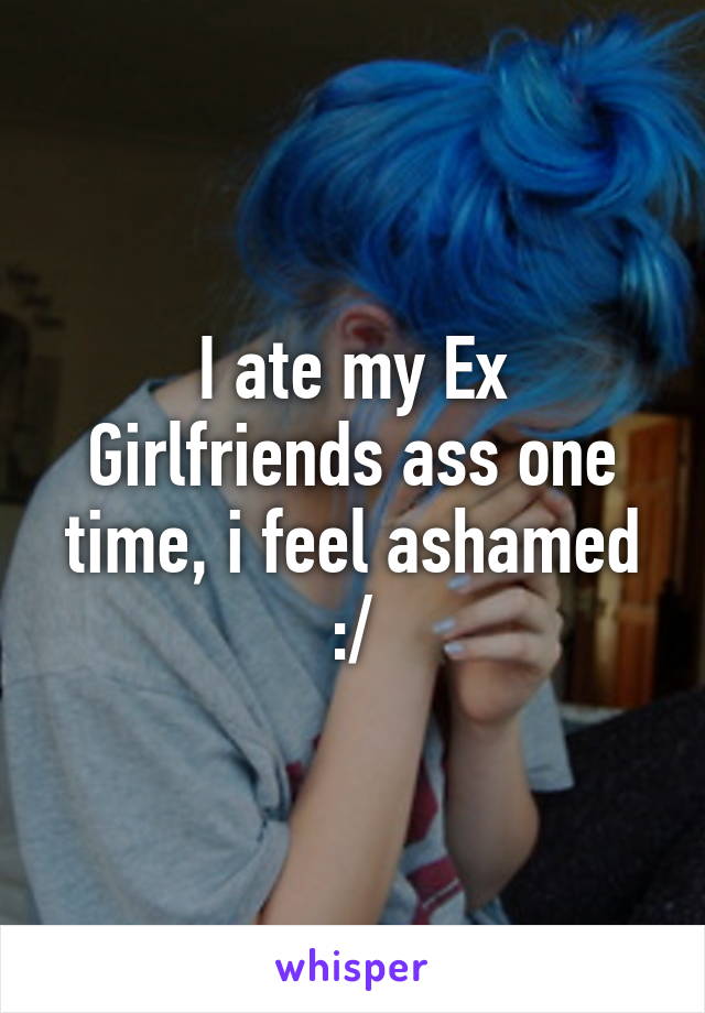 I ate my Ex Girlfriends ass one time, i feel ashamed :/