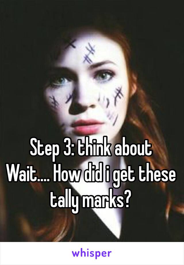 Step 3: think about
Wait.... How did i get these tally marks?