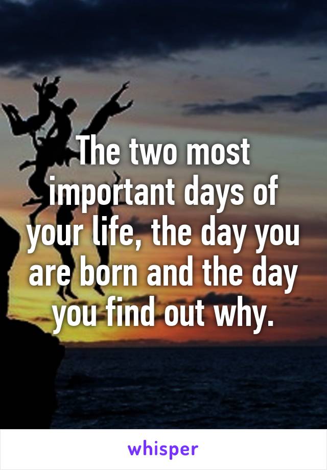 The two most important days of your life, the day you are born and the day you find out why.