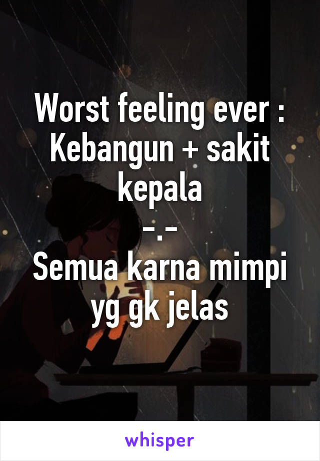 Worst feeling ever :
Kebangun + sakit kepala
-.-
Semua karna mimpi yg gk jelas
