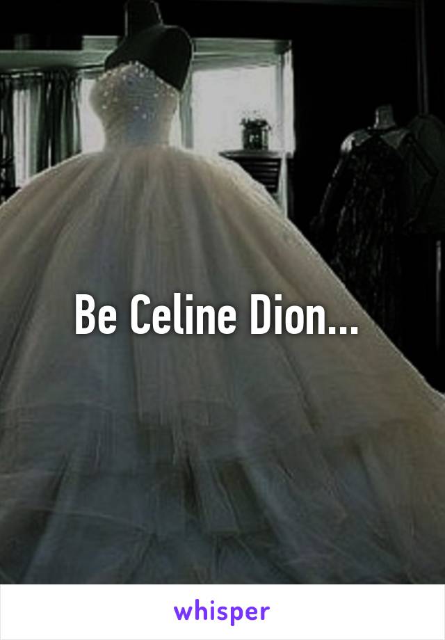 Be Celine Dion... 