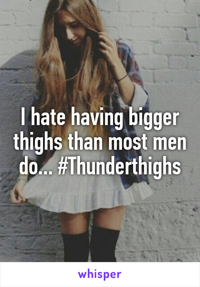 I hate having bigger thighs than most men do... #Thunderthighs