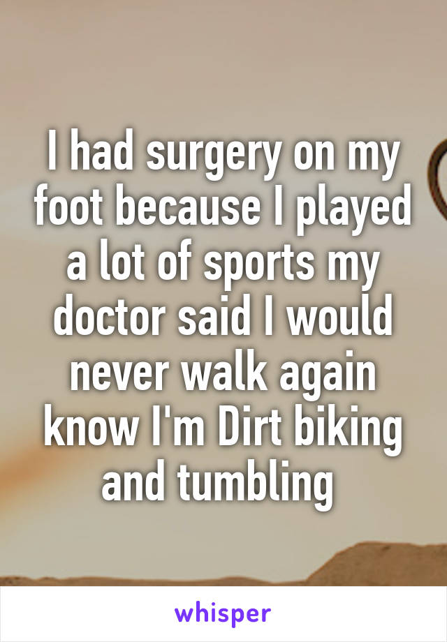 I had surgery on my foot because I played a lot of sports my doctor said I would never walk again know I'm Dirt biking and tumbling 