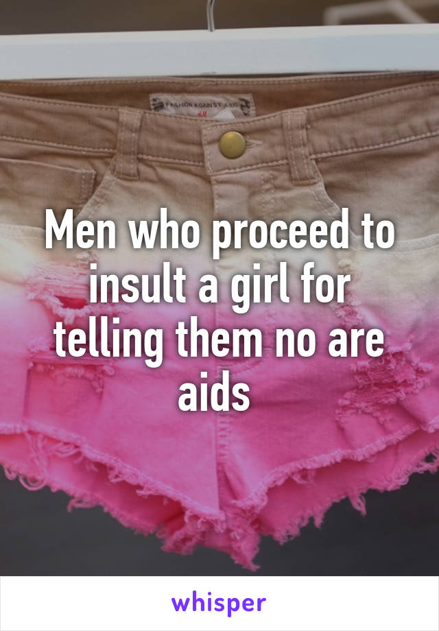 Men who proceed to insult a girl for telling them no are aids 