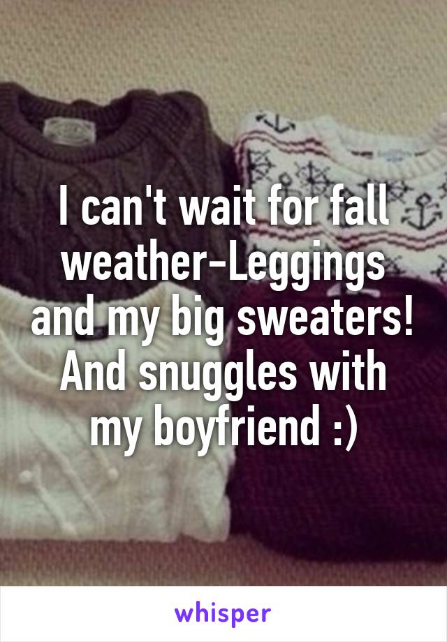 I can't wait for fall weather-Leggings and my big sweaters! And snuggles with my boyfriend :)