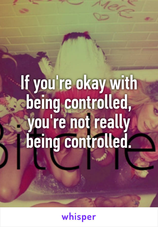 If you're okay with being controlled, you're not really being controlled.