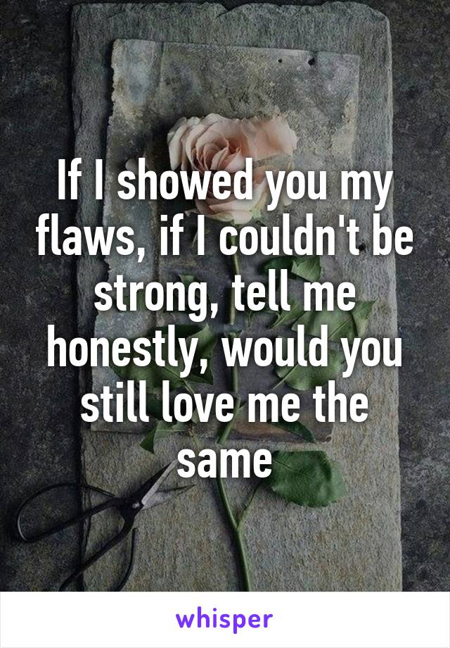 If I showed you my flaws, if I couldn't be strong, tell me honestly, would you still love me the same