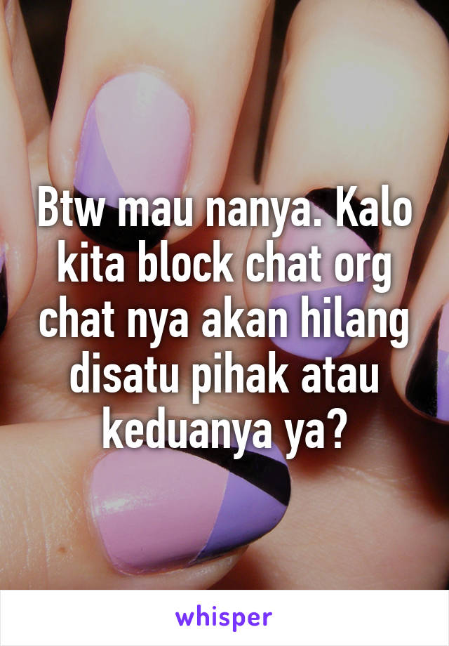 Btw mau nanya. Kalo kita block chat org chat nya akan hilang disatu pihak atau keduanya ya?