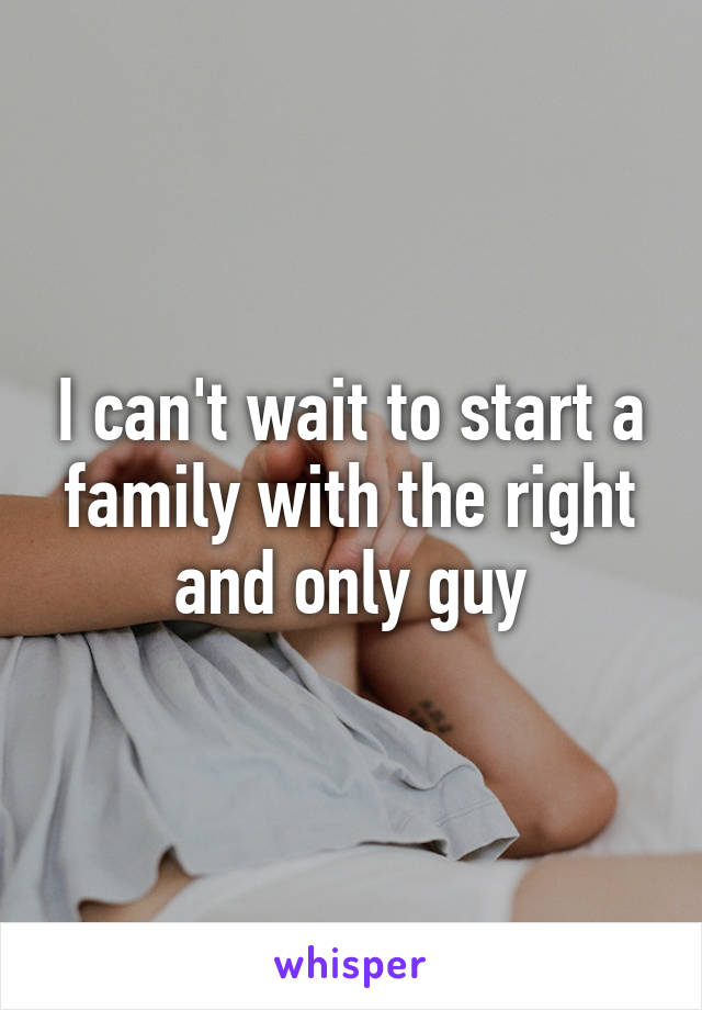 I can't wait to start a family with the right and only guy