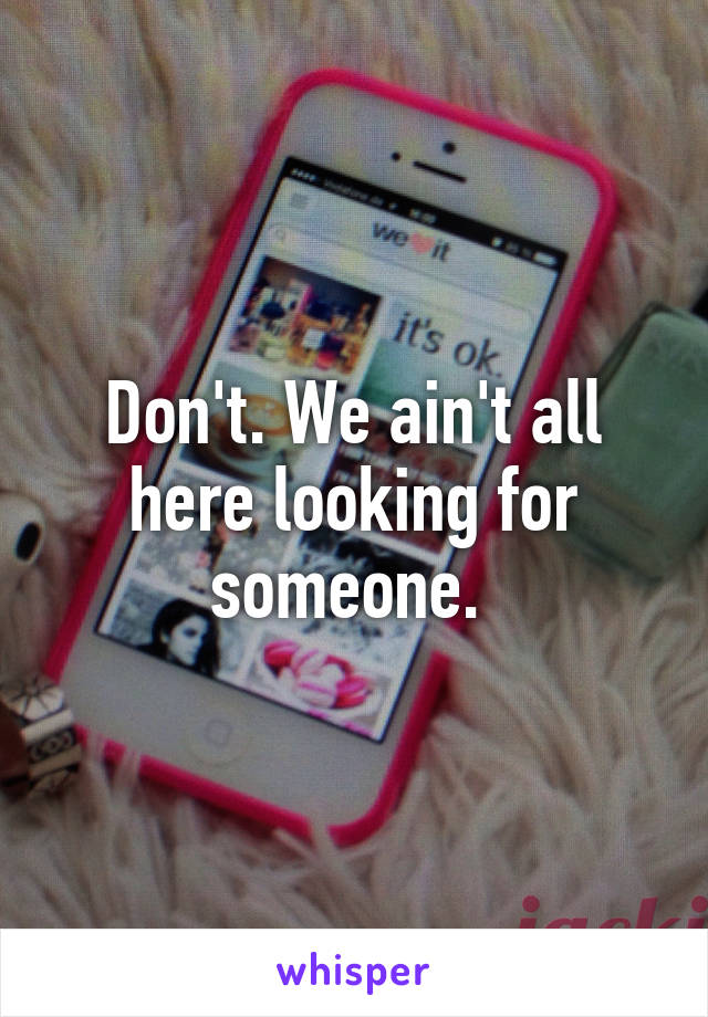 Don't. We ain't all here looking for someone. 