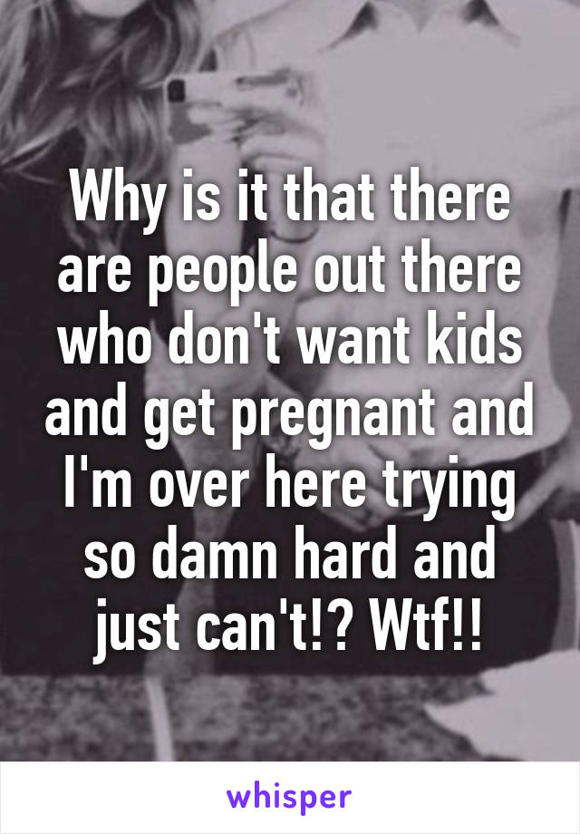 Why is it that there are people out there who don't want kids and get pregnant and I'm over here trying so damn hard and just can't!? Wtf!!