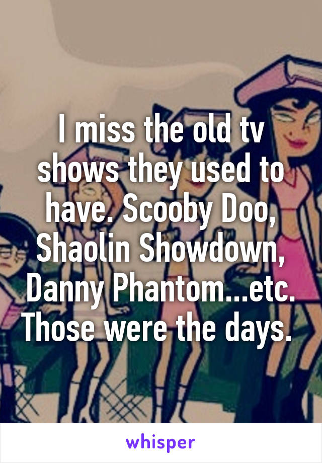 I miss the old tv shows they used to have. Scooby Doo, Shaolin Showdown, Danny Phantom...etc. Those were the days. 