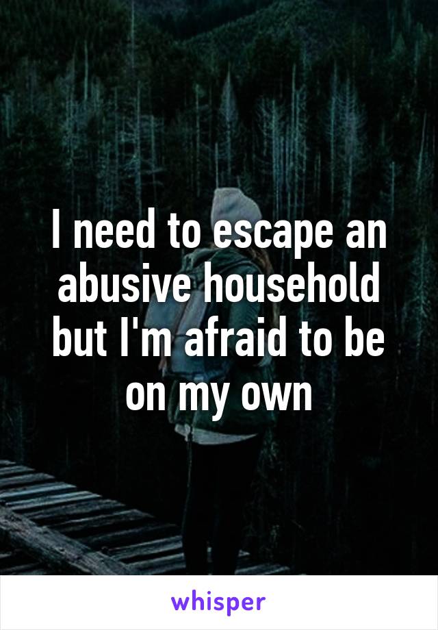 I need to escape an abusive household but I'm afraid to be on my own