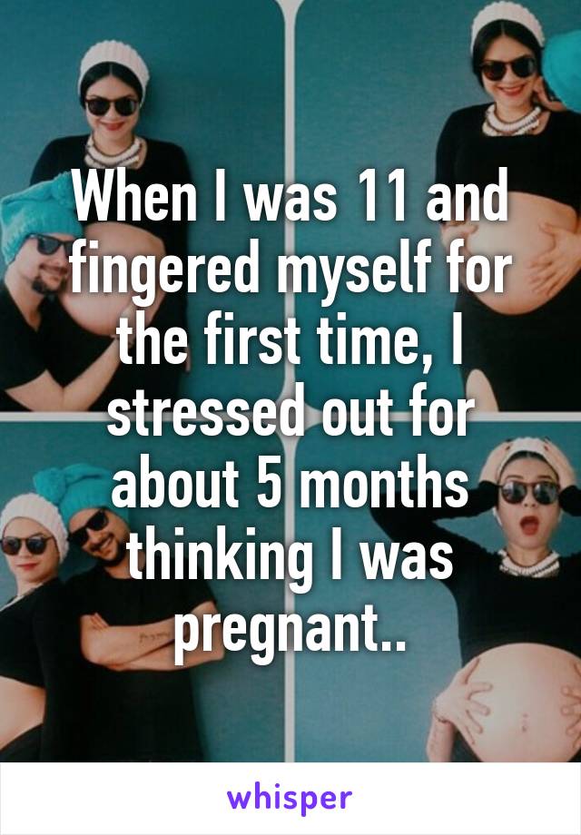 When I was 11 and fingered myself for the first time, I stressed out for about 5 months thinking I was pregnant..