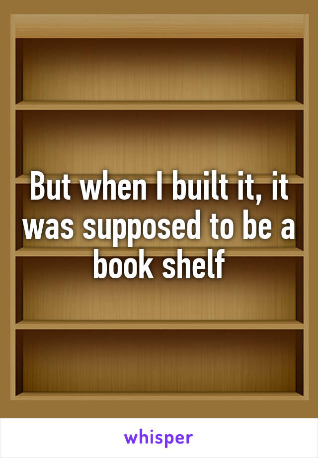 But when I built it, it was supposed to be a book shelf