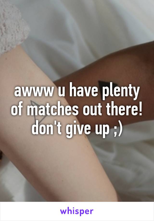 awww u have plenty of matches out there! don't give up ;)