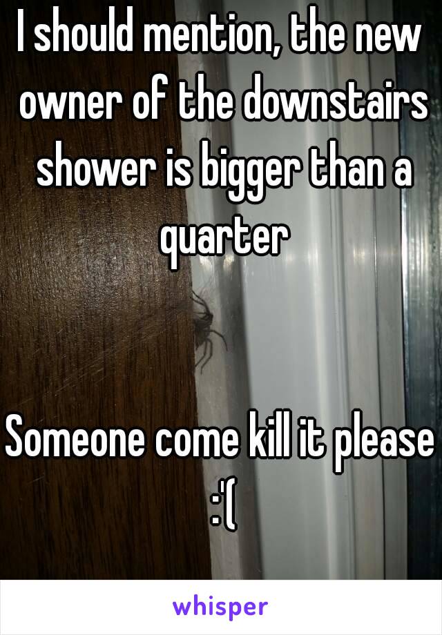 I should mention, the new owner of the downstairs shower is bigger than a quarter


Someone come kill it please :'(