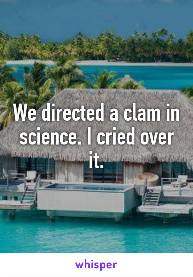 We directed a clam in science. I cried over it.