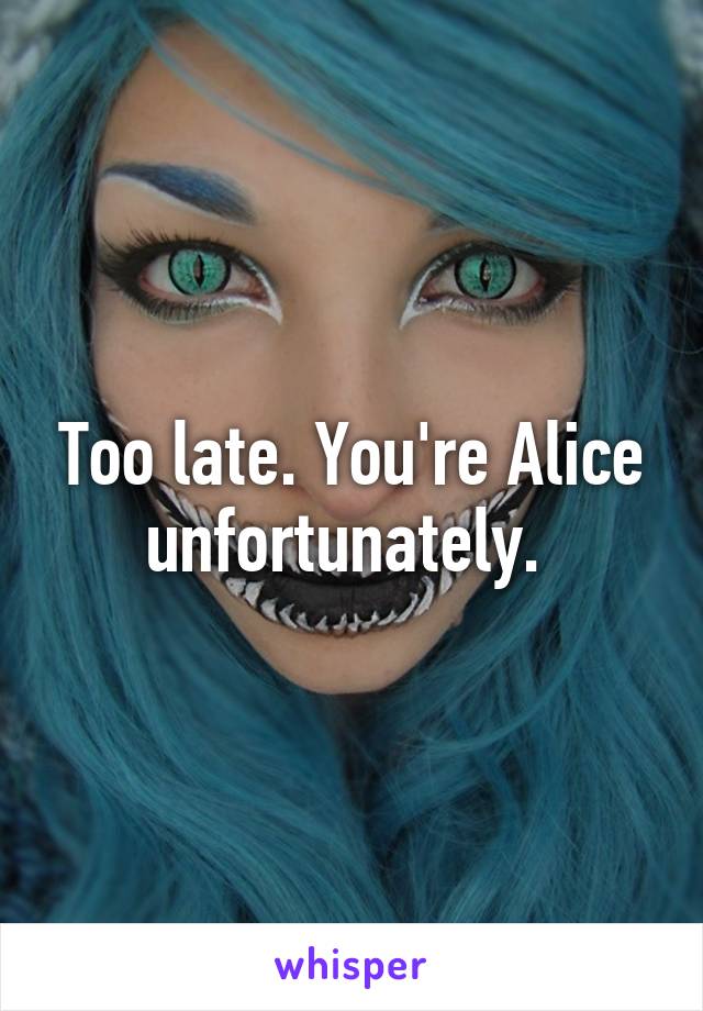 Too late. You're Alice unfortunately. 